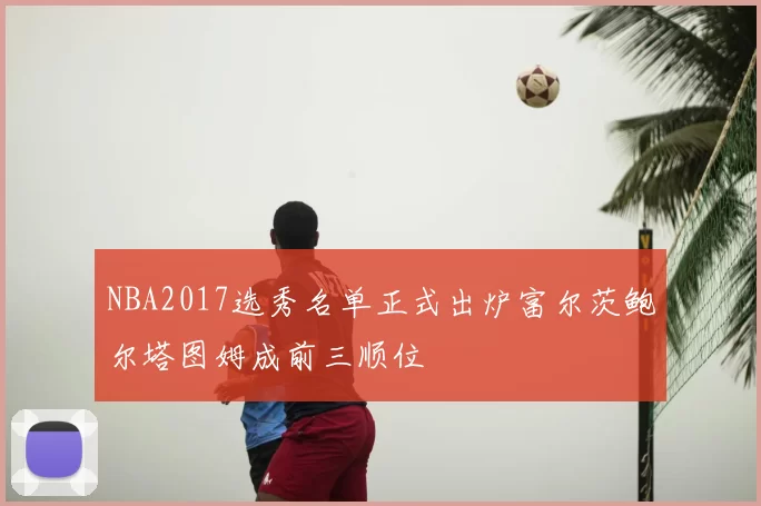 NBA2017选秀名单正式出炉富尔茨鲍尔塔图姆成前三顺位