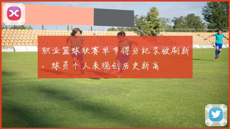 职业篮球联赛单节得分纪录被刷新，球员个人表现创历史新高