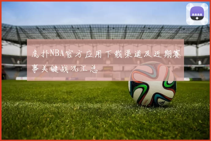 虎扑NBA官方应用下载渠道及近期赛事关键战况汇总