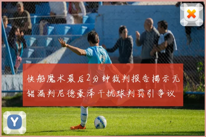 快船魔术最后2分钟裁判报告揭示无错漏判尼德豪泽干扰球判罚引争议