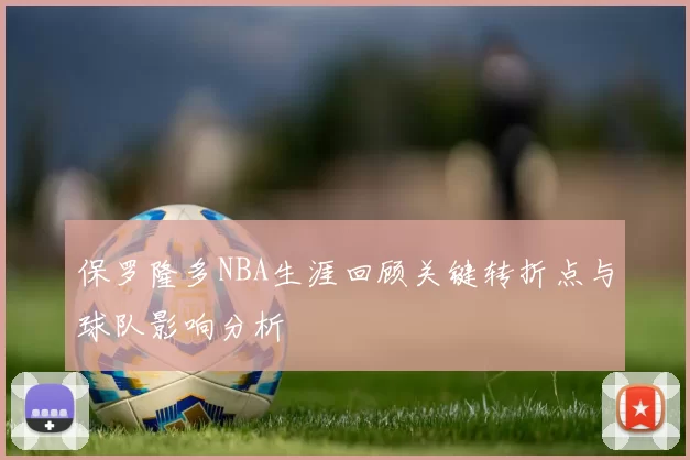 保罗隆多NBA生涯回顾关键转折点与球队影响分析