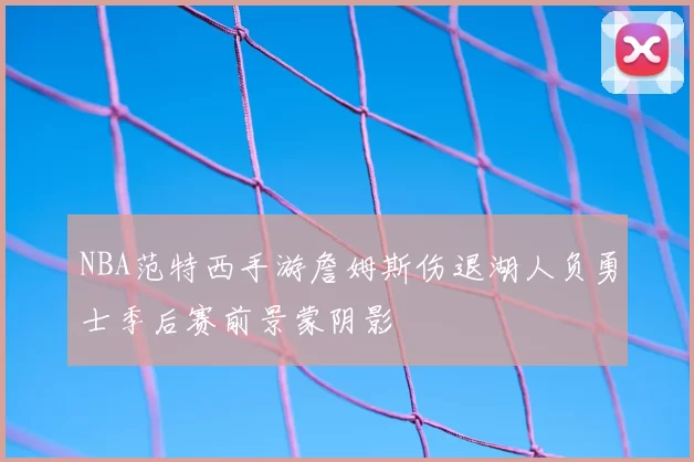 NBA范特西手游詹姆斯伤退湖人负勇士季后赛前景蒙阴影