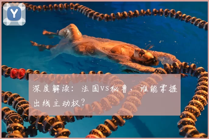 深度解读：法国vs秘鲁，谁能掌握出线主动权？