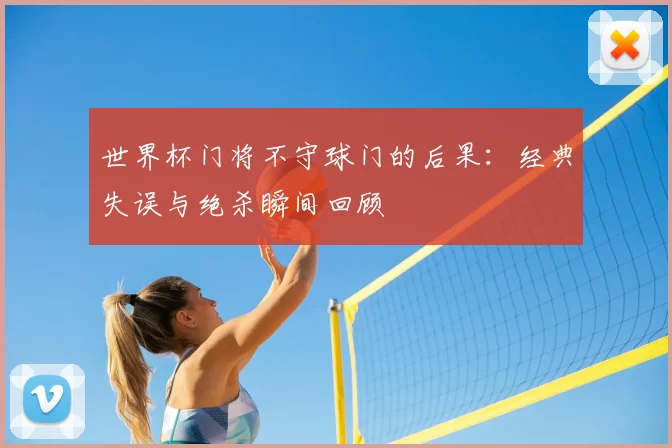 世界杯门将不守球门的后果：经典失误与绝杀瞬间回顾