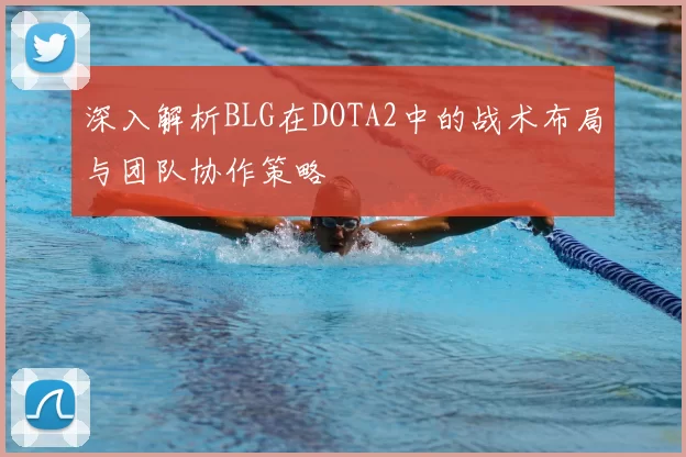 深入解析BLG在DOTA2中的战术布局与团队协作策略