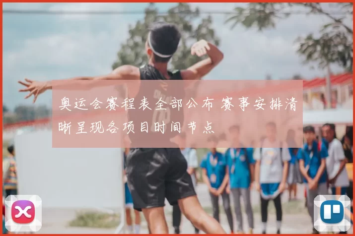 奥运会赛程表全部公布 赛事安排清晰呈现各项目时间节点