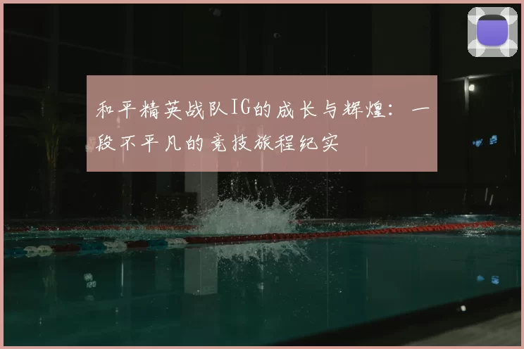 和平精英战队IG的成长与辉煌:一段不平凡的竞技旅程纪实
