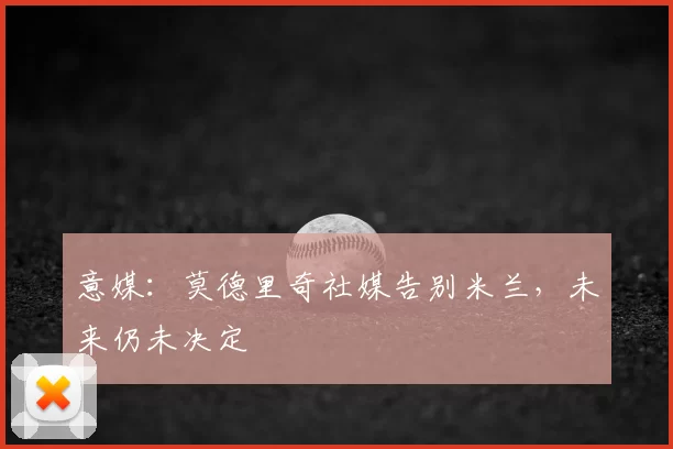 意媒：莫德里奇社媒告别米兰，未来仍未决定