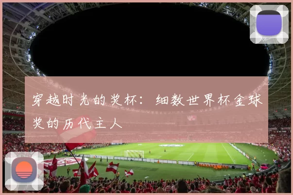 穿越时光的奖杯：细数世界杯金球奖的历代主人
