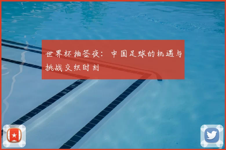 世界杯抽签夜：中国足球的机遇与挑战交织时刻