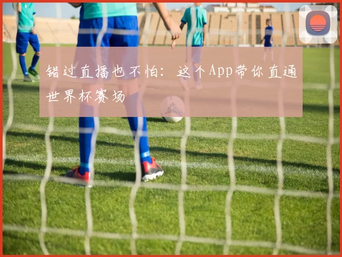 错过直播也不怕：这个App带你直通世界杯赛场
