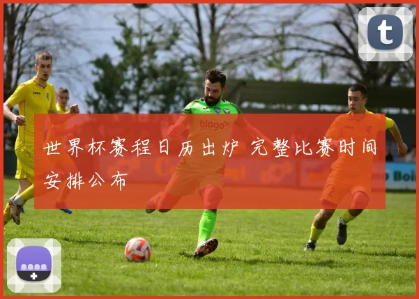 世界杯赛程日历出炉 完整比赛时间安排公布