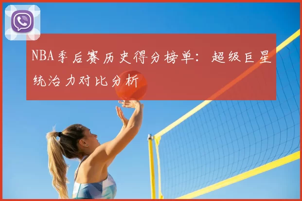 NBA季后赛历史得分榜单：超级巨星统治力对比分析
