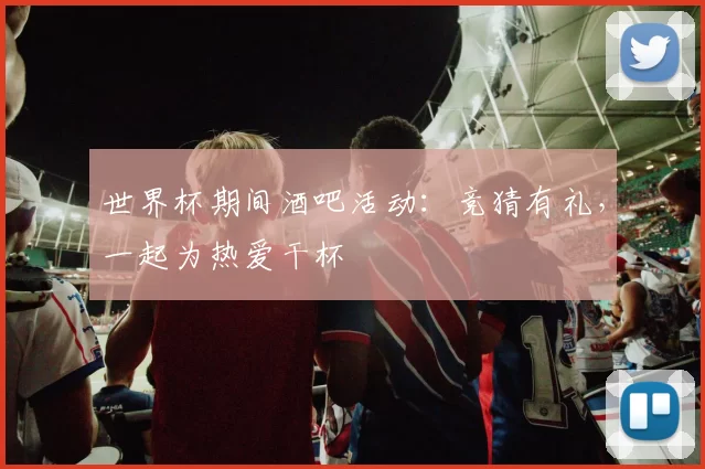 世界杯期间酒吧活动:竞猜有礼,一起为热爱干杯
