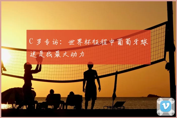 C 罗专访：世界杯征程中葡萄牙球迷是我最大动力