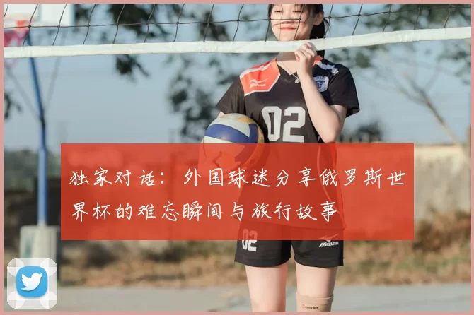 独家对话：外国球迷分享俄罗斯世界杯的难忘瞬间与旅行故事