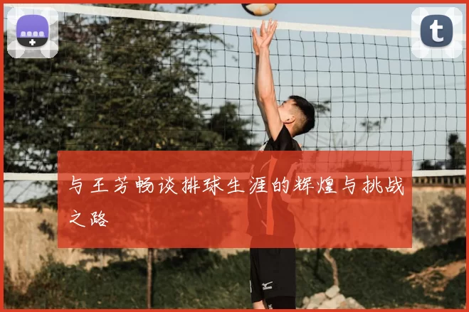 与王芳畅谈排球生涯的辉煌与挑战之路