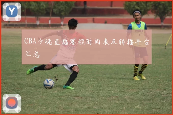CBA今晚直播赛程时间表及转播平台汇总