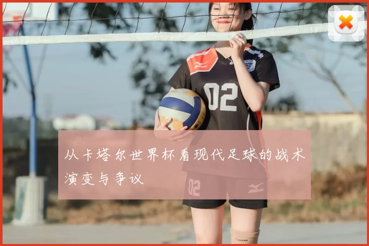 从卡塔尔世界杯看现代足球的战术演变与争议