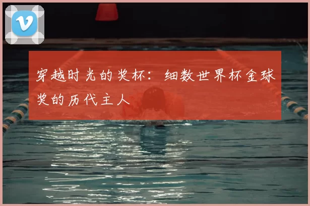 穿越时光的奖杯：细数世界杯金球奖的历代主人