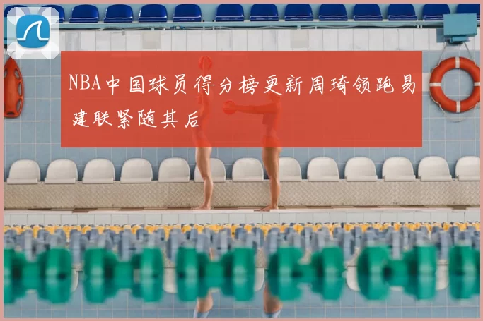 NBA中国球员得分榜更新周琦领跑易建联紧随其后