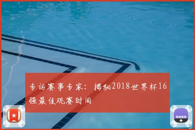 专访赛事专家：揭秘2018世界杯16强最佳观赛时间
