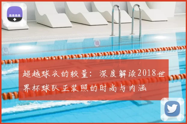 超越球衣的较量：深度解读2018世界杯球队正装照的时尚与内涵