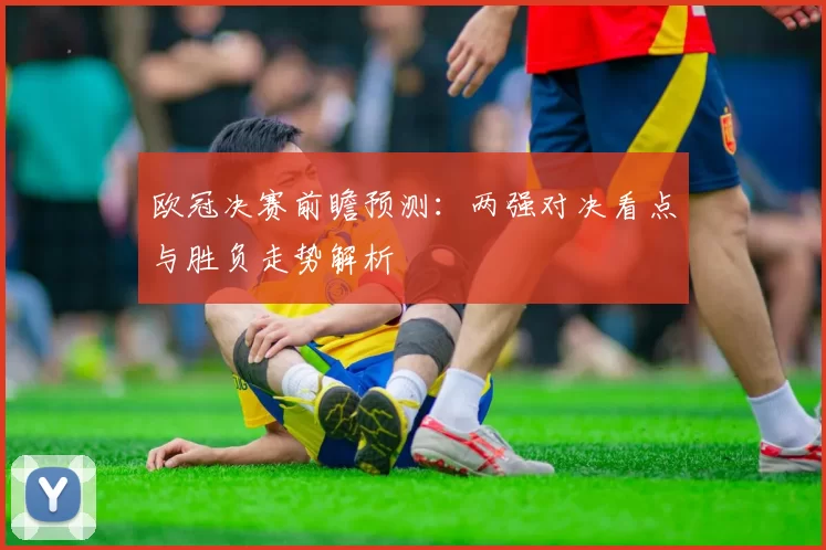 欧冠决赛前瞻预测：两强对决看点与胜负走势解析