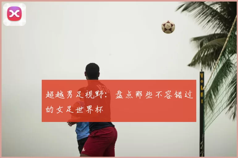 超越男足视野：盘点那些不容错过的女足世界杯