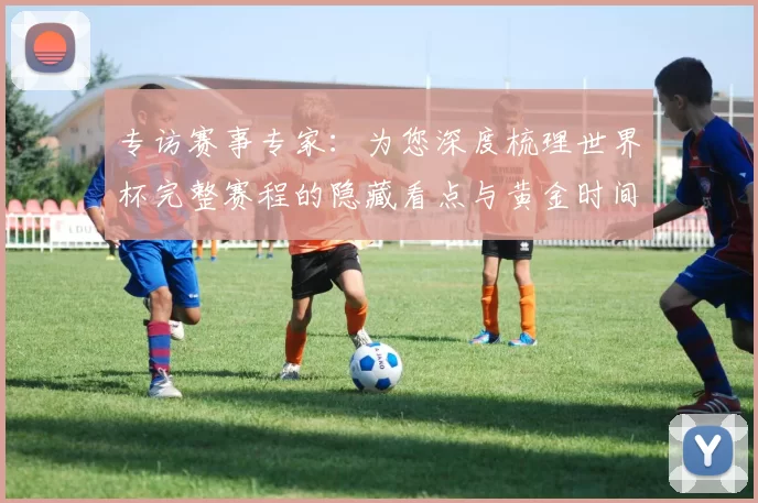 专访赛事专家：为您深度梳理世界杯完整赛程的隐藏看点与黄金时间