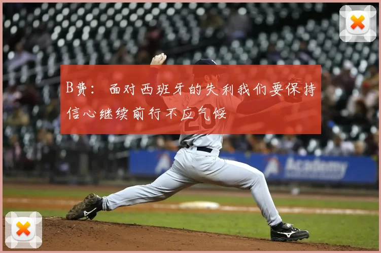 B费：面对西班牙的失利我们要保持信心继续前行不应气馁