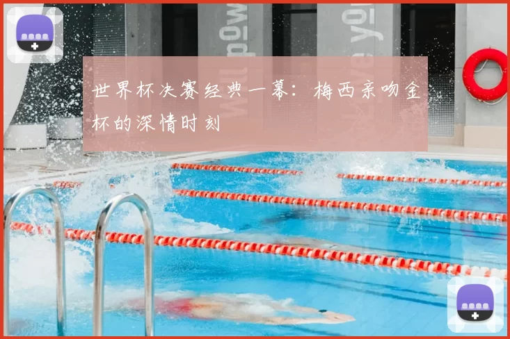世界杯决赛经典一幕：梅西亲吻金杯的深情时刻