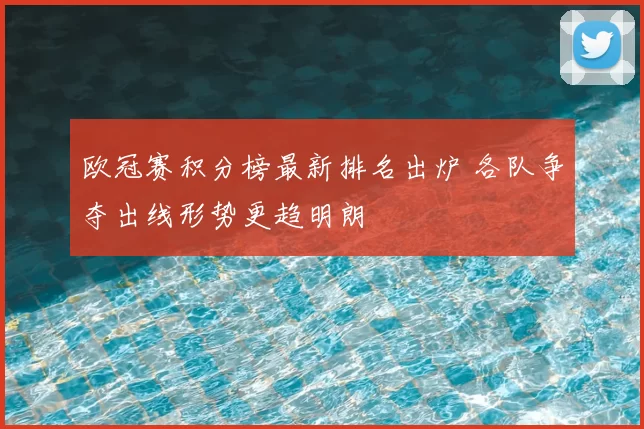 欧冠赛积分榜最新排名出炉 各队争夺出线形势更趋明朗