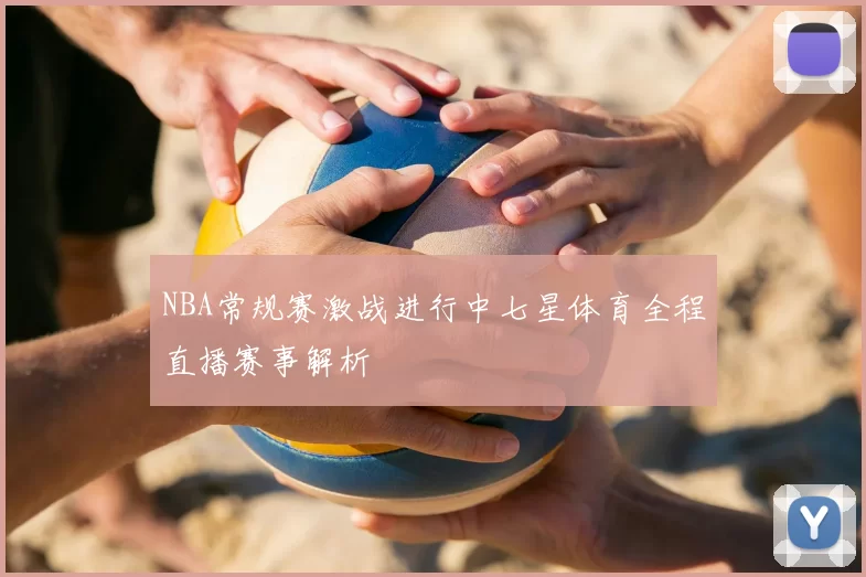 NBA常规赛激战进行中七星体育全程直播赛事解析