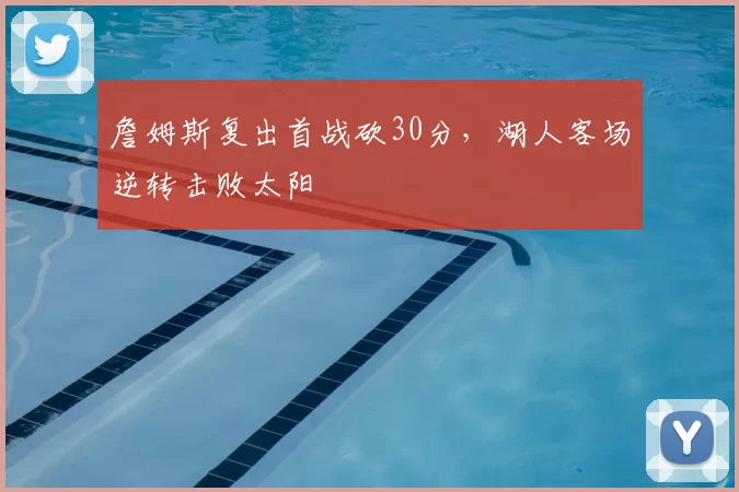 詹姆斯复出首战砍30分，湖人客场逆转击败太阳