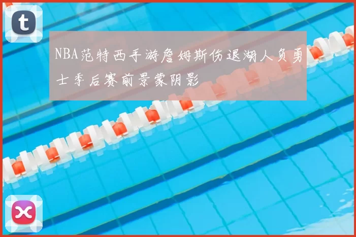 NBA范特西手游詹姆斯伤退湖人负勇士季后赛前景蒙阴影