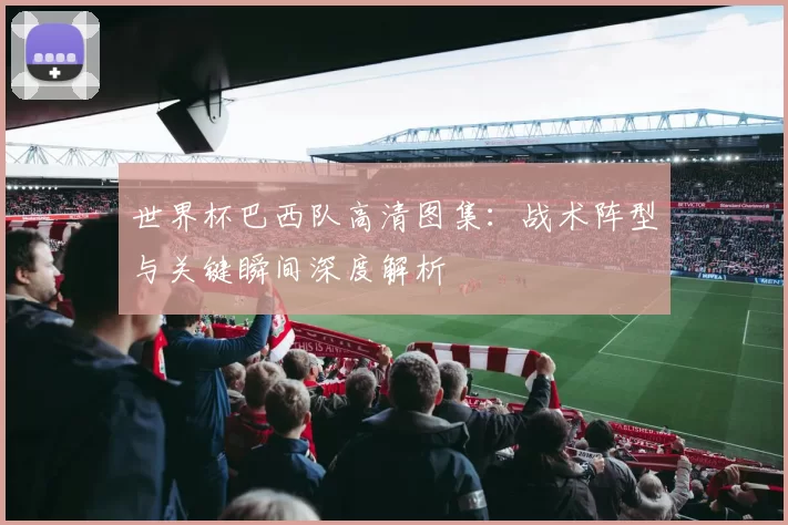 世界杯巴西队高清图集：战术阵型与关键瞬间深度解析
