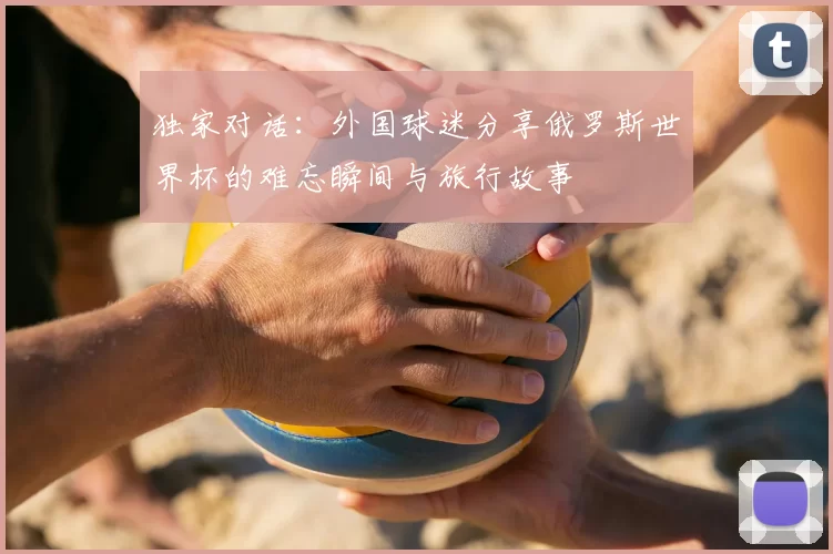 独家对话：外国球迷分享俄罗斯世界杯的难忘瞬间与旅行故事