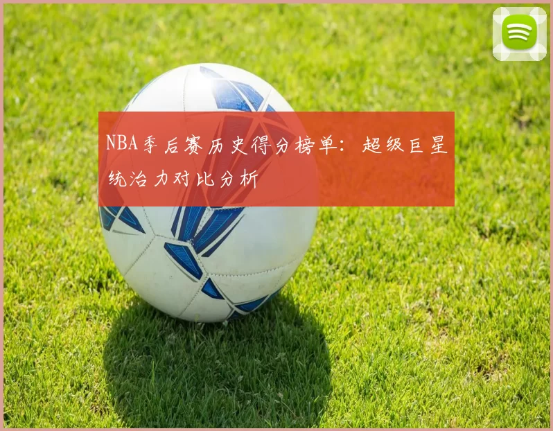 NBA季后赛历史得分榜单：超级巨星统治力对比分析