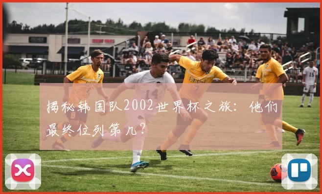 揭秘韩国队2002世界杯之旅：他们最终位列第几？