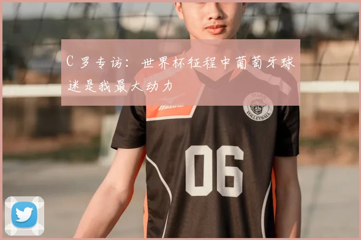C 罗专访：世界杯征程中葡萄牙球迷是我最大动力