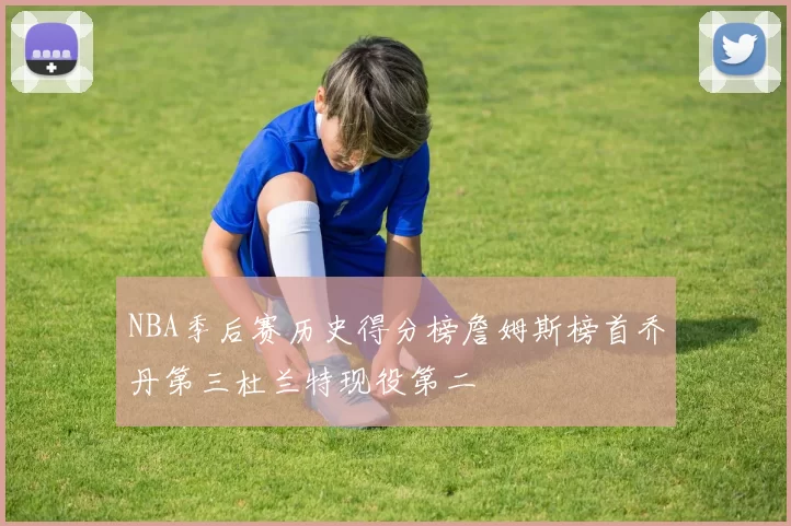 NBA季后赛历史得分榜詹姆斯榜首乔丹第三杜兰特现役第二