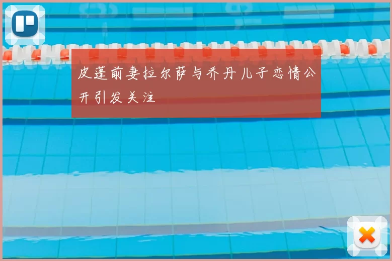 皮蓬前妻拉尔萨与乔丹儿子恋情公开引发关注