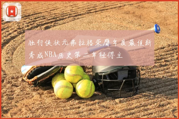 独行侠状元弗拉格荣膺年度最佳新秀成NBA历史第二年轻得主