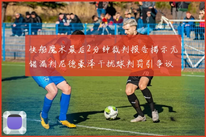 快船魔术最后2分钟裁判报告揭示无错漏判尼德豪泽干扰球判罚引争议