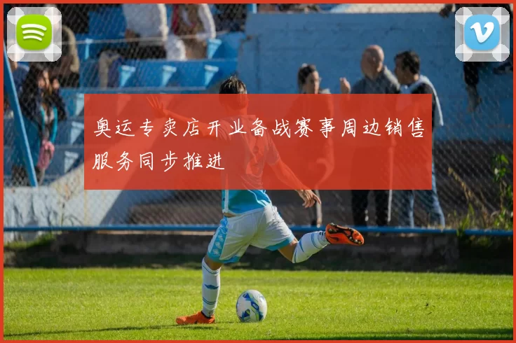奥运专卖店开业备战赛事周边销售服务同步推进
