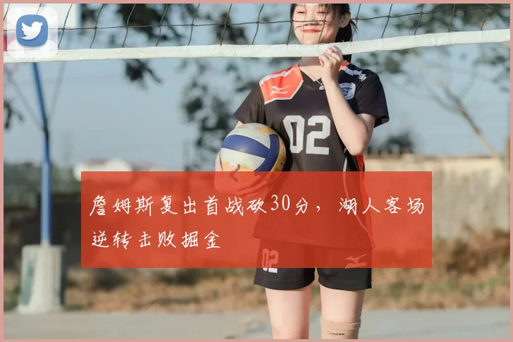 詹姆斯复出首战砍30分，湖人客场逆转击败掘金