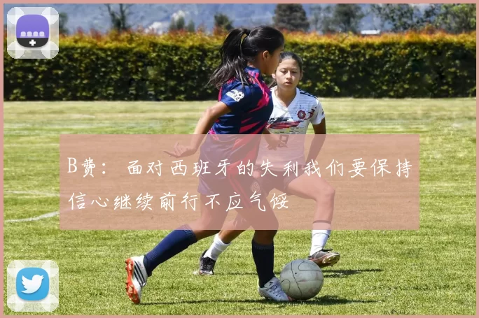 B费：面对西班牙的失利我们要保持信心继续前行不应气馁