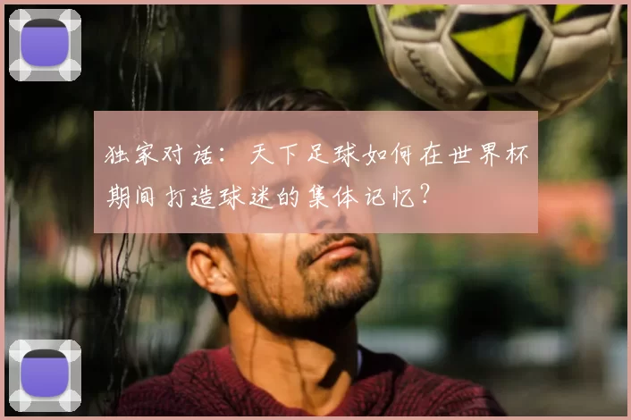 独家对话：天下足球如何在世界杯期间打造球迷的集体记忆？
