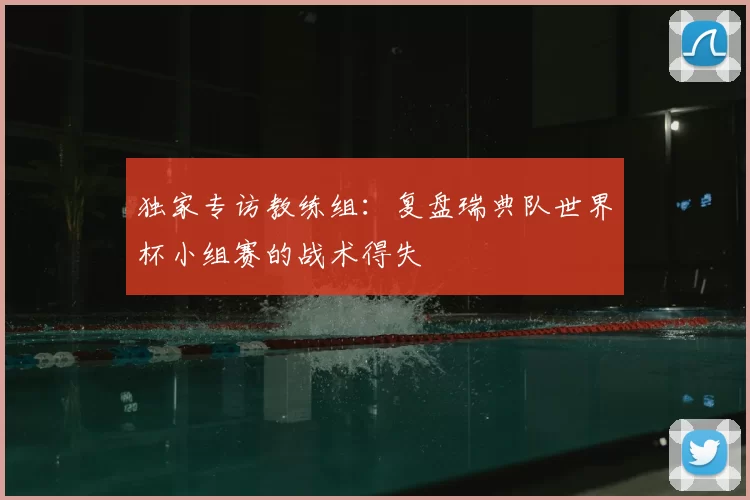 独家专访教练组：复盘瑞典队世界杯小组赛的战术得失